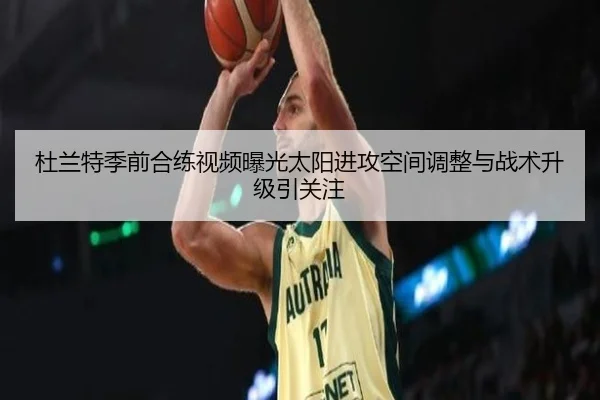 杜兰特季前合练视频曝光太阳进攻空间调整与战术升级引关注